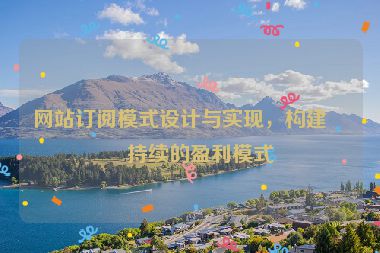 網(wǎng)站訂閱模式設(shè)計與實現(xiàn)，構(gòu)建可持續(xù)的盈利模式