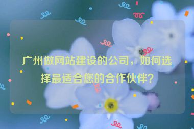 廣州做網(wǎng)站建設(shè)的公司，如何選擇最適合您的合作伙伴？
