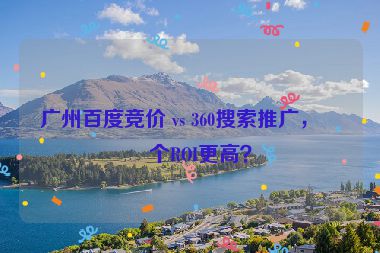 廣州百度競(jìng)價(jià) vs 360搜索推廣，哪個(gè)ROI更高？