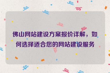 佛山網(wǎng)站建設(shè)方案報價詳解，如何選擇適合您的網(wǎng)站建設(shè)服務(wù)