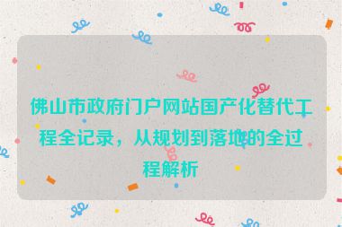 佛山市政府門戶網(wǎng)站國產(chǎn)化替代工程全記錄，從規(guī)劃到落地的全過程解析