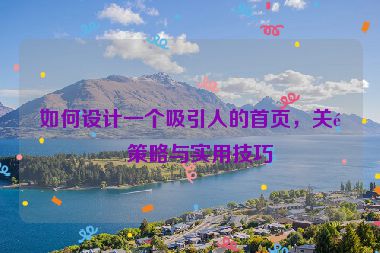 如何設(shè)計一個吸引人的首頁，關(guān)鍵策略與實(shí)用技巧