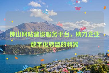 佛山網(wǎng)站建設(shè)服務(wù)平臺(tái)，助力企業(yè)數(shù)字化轉(zhuǎn)型的利器
