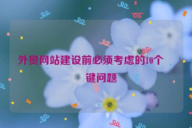 外貿(mào)網(wǎng)站建設(shè)前必須考慮的10個關(guān)鍵問題