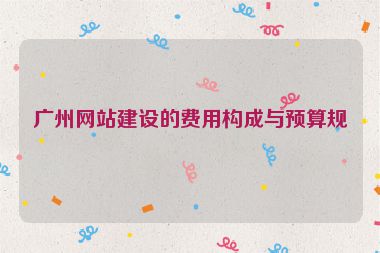廣州網(wǎng)站建設(shè)的費用構(gòu)成與預(yù)算規(guī)劃