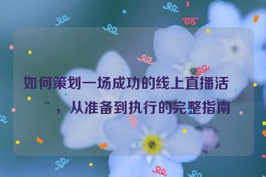 如何策劃一場成功的線上直播活動，從準(zhǔn)備到執(zhí)行的完整指南