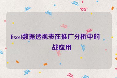 Excel數(shù)據(jù)透視表在推廣分析中的實戰(zhàn)應用