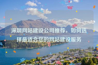 深圳網(wǎng)站建設(shè)公司推薦，如何選擇最適合您的網(wǎng)站建設(shè)服務(wù)
