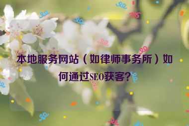 本地服務(wù)網(wǎng)站（如律師事務(wù)所）如何通過SEO獲客？