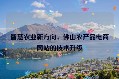 智慧農(nóng)業(yè)新方向，佛山農(nóng)產(chǎn)品電商網(wǎng)站的技術(shù)升級