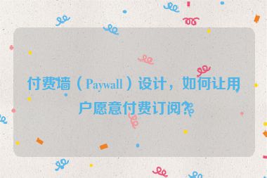 付費墻（Paywall）設(shè)計，如何讓用戶愿意付費訂閱？
