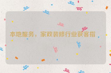 本地服務(wù)，家政裝修行業(yè)獲客指南