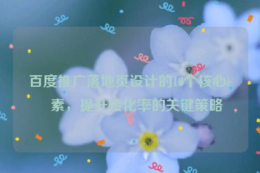 百度推廣落地頁設(shè)計的10個核心要素，提升轉(zhuǎn)化率的關(guān)鍵策略