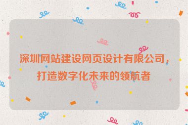 深圳網(wǎng)站建設(shè)網(wǎng)頁(yè)設(shè)計(jì)有限公司，打造數(shù)字化未來(lái)的領(lǐng)航者