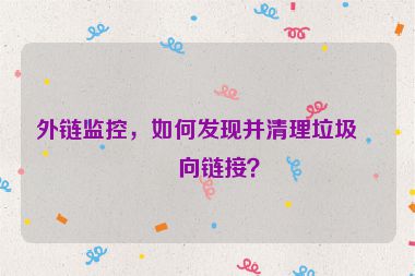 外鏈監(jiān)控，如何發(fā)現并清理垃圾反向鏈接？