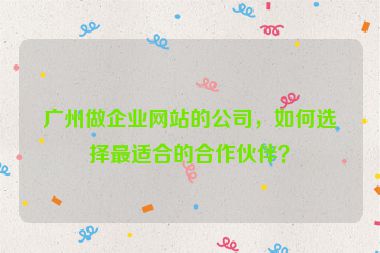 廣州做企業(yè)網(wǎng)站的公司，如何選擇最適合的合作伙伴？