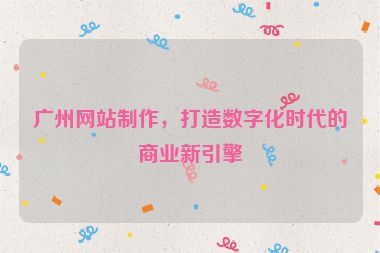廣州網(wǎng)站制作，打造數(shù)字化時(shí)代的商業(yè)新引擎