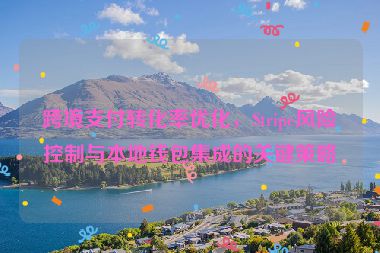 跨境支付轉(zhuǎn)化率優(yōu)化，Stripe風(fēng)險(xiǎn)控制與本地錢包集成的關(guān)鍵策略