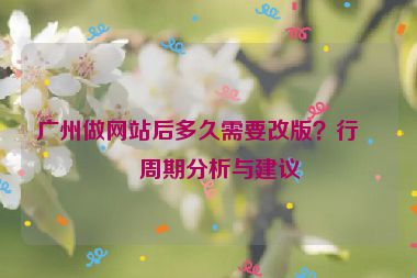 廣州做網(wǎng)站后多久需要改版？行業(yè)周期分析與建議