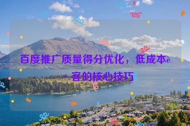 百度推廣質(zhì)量得分優(yōu)化，低成本獲客的核心技巧