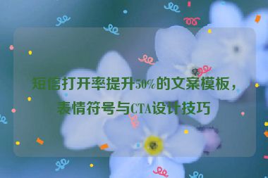 短信打開率提升50%的文案模板，表情符號(hào)與CTA設(shè)計(jì)技巧