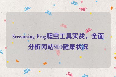 Screaming Frog爬蟲工具實(shí)戰(zhàn)，全面分析網(wǎng)站SEO健康狀況