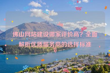 佛山網(wǎng)站建設(shè)哪家評價高？全面解析優(yōu)質(zhì)服務(wù)商的選擇標準