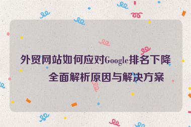 外貿(mào)網(wǎng)站如何應(yīng)對(duì)Google排名下降？全面解析原因與解決方案