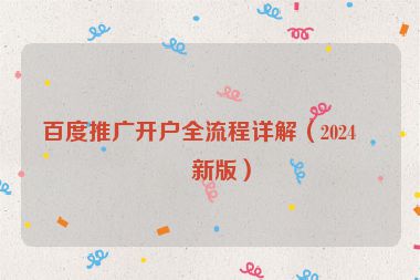 百度推廣開(kāi)戶(hù)全流程詳解（2024最新版）