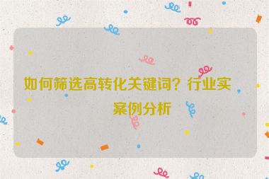 如何篩選高轉化關鍵詞？行業(yè)實戰(zhàn)案例分析