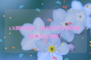 A/B測試進階，如何科學(xué)分析數(shù)據(jù)，避免統(tǒng)計偏差？
