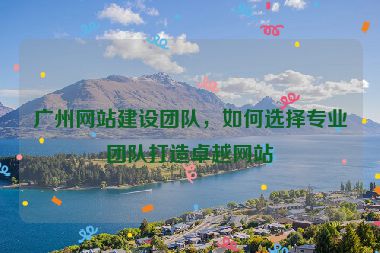 廣州網(wǎng)站建設(shè)團(tuán)隊(duì)，如何選擇專業(yè)團(tuán)隊(duì)打造卓越網(wǎng)站