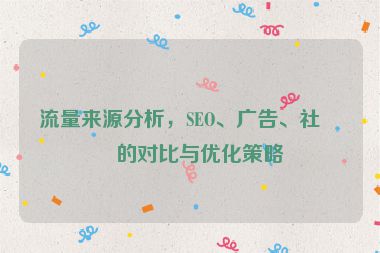 流量來源分析，SEO、廣告、社媒的對比與優(yōu)化策略