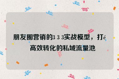 朋友圈營銷的3 3 3實戰(zhàn)模型，打造高效轉(zhuǎn)化的私域流量池