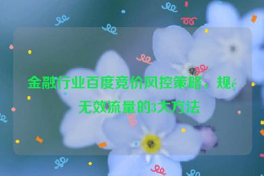 金融行業(yè)百度競價風控策略，規(guī)避無效流量的3大方法