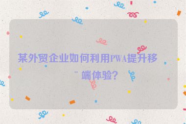 某外貿(mào)企業(yè)如何利用PWA提升移動(dòng)端體驗(yàn)？