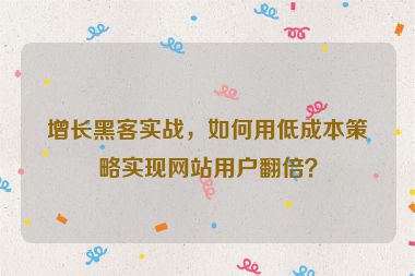 增長黑客實戰(zhàn)，如何用低成本策略實現(xiàn)網(wǎng)站用戶翻倍？