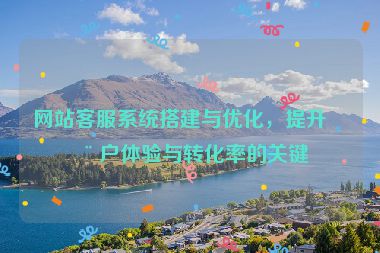 網(wǎng)站客服系統(tǒng)搭建與優(yōu)化，提升用戶體驗與轉(zhuǎn)化率的關(guān)鍵
