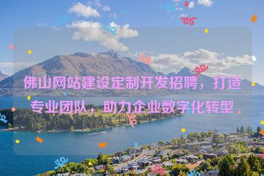 佛山網(wǎng)站建設(shè)定制開發(fā)招聘，打造專業(yè)團隊，助力企業(yè)數(shù)字化轉(zhuǎn)型