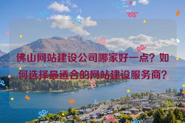 佛山網(wǎng)站建設(shè)公司哪家好一點？如何選擇最適合的網(wǎng)站建設(shè)服務(wù)商？