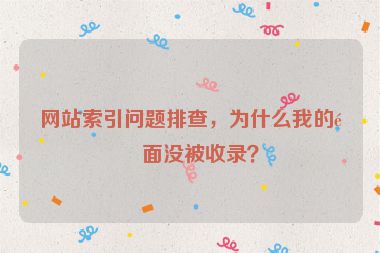 網(wǎng)站索引問題排查，為什么我的頁面沒被收錄？
