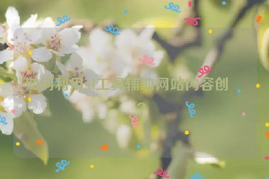 如何利用AI工具輔助網(wǎng)站內(nèi)容創(chuàng)作？
