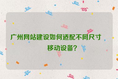 廣州網(wǎng)站建設(shè)如何適配不同尺寸的移動(dòng)設(shè)備？
