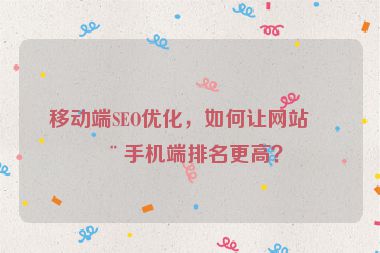 移動(dòng)端SEO優(yōu)化，如何讓網(wǎng)站在手機(jī)端排名更高？