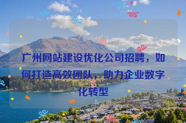 廣州網(wǎng)站建設(shè)優(yōu)化公司招聘，如何打造高效團(tuán)隊(duì)，助力企業(yè)數(shù)字化轉(zhuǎn)型