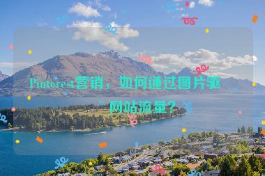 Pinterest營銷，如何通過圖片驅(qū)動網(wǎng)站流量？