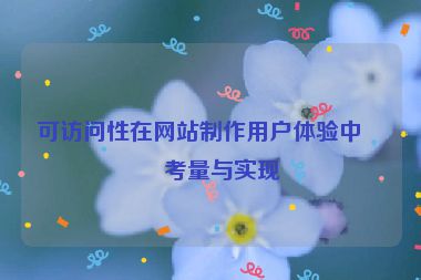可訪問(wèn)性在網(wǎng)站制作用戶體驗(yàn)中的考量與實(shí)現(xiàn)