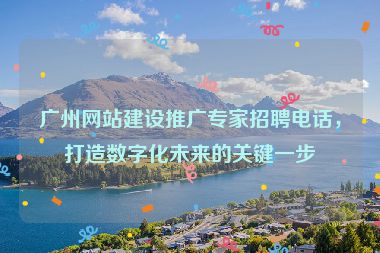 廣州網(wǎng)站建設(shè)推廣專家招聘電話，打造數(shù)字化未來(lái)的關(guān)鍵一步