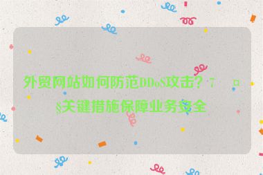 外貿(mào)網(wǎng)站如何防范DDoS攻擊？7大關(guān)鍵措施保障業(yè)務(wù)安全