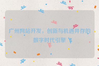 廣州網(wǎng)站開發(fā)，創(chuàng)新與機遇并存的數(shù)字時代引擎